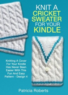 Knit A Cricket Sweater For Your Kindle: Knitting A Cover For Your Kindle Has Never Been Easier With This Fun And Easy Pattern-Design 4 (Kindle Cover Knitting Patterns) - Patricia Roberts