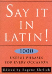 Say It in Latin!: Nearly 1000 Useful Quotes - Eugene Ehrlich