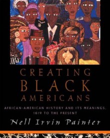 Creating Black Americans: African American History and Its Meanings, 1619 to the Present - Nell Irvin Painter