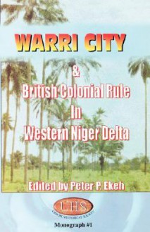 Warri City & British Colonial Rule in Western Niger Delta - Peter P. Ekeh