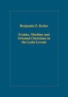 Franks, Muslims And Oriental Christians in the Latin Levant: Studies in Frontier Acculturation (Variorum Collected Studies Series) (Variorum Collected ... Series) (Variorum Collected Studies Series) - Benjamin Z. Kedar