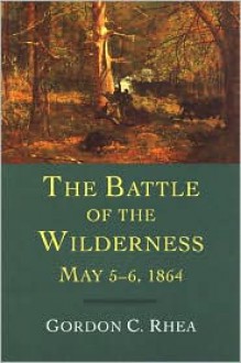 The Battle of the Wilderness, May 5-6, 1864 - Gordon C. Rhea