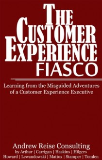 The Customer Experience Fiasco - Learning from the Misguided Adventures of a Customer Experience Executive - Jeff Lewandowski, Andy Mattox, Josh Hilgers, Rob Howard, Tim Carrigan, Nathan Haskins, Andrew Reise Consulting, Dan Arthur, Scott Stamper, Ken Tomlen