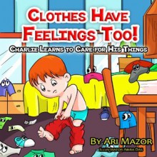 Children's Picture Book: Clothes Have Feelings Too! Charlie Learns to Care for His Things (Bedtime Stories Collection) (Children's Books with Good Values) - Ari Mazor, Sarah Mazor, Abira Das