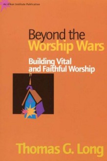 Beyond the Worship Wars: Building Vital and Faithful Worship - Thomas G. Long