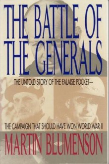 The Battle of the Generals: The Untold Story of the Falaise Pocket: The Campaign That Should Have Won World War II - Martin Blumenson