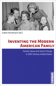 Inventing the Modern American Family: Family Values and Social Change in 20th Century United States - Isabel Heinemann