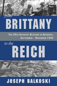 From Brittany to the Reich: The 29th Infantry Division in Germany, September - November 1944 - Joseph Balkoski