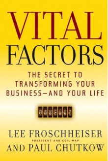 Vital Factors: The Secret to Transforming Your Business - And Your Life - Lee Froschheiser, Paul Chutkow, Barry Kemp