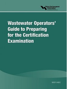 Wef/ABC Wastewater Operators' Guide to Preparing for the Certification Examination - Water Environment Federation, Water Environment Federation