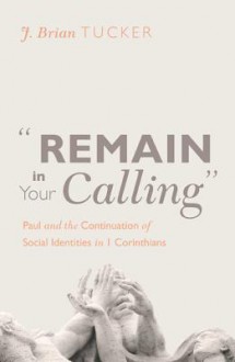 Remain in Your Calling: Paul and the Continuation of Social Identities in 1 Corinthians - J. Brian Tucker