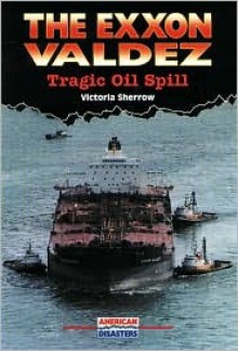 The EXXON Valdez: Tragic Oil Spill - Victoria Sherrow