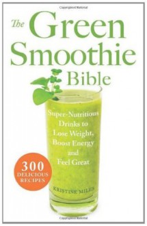 The Green Smoothie Bible: 300 Delicious Recipes - Kristine Miles