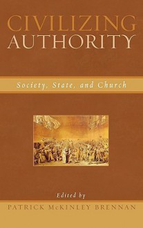 Civilizing Authority: Society, State, and Church - Patrick McKinley Brennan