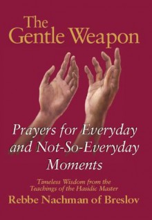 The Gentle Weapon: Prayers for Everyday and Not-So-Everyday Moments Timeless Wisdom from the Teachings of the Hasidic Master, Rebbe Nachman of Breslov - Rebbe Nachman of Breslov