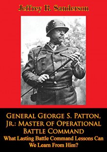 General George S. Patton, Jr.: Master of Operational Battle Command. What Lasting Battle Command Lessons Can We Learn From Him? (The U.S. Army Air Forces in World War II) - Richard P. Hallion