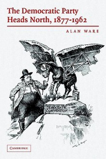 The Democratic Party Heads North, 1877-1962 - Alan J. Ware