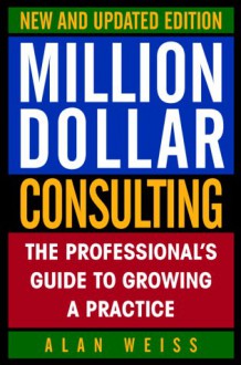 Million Dollar Consulting: The Professionalʾs Guide To Growing A Practice - Alan Weiss