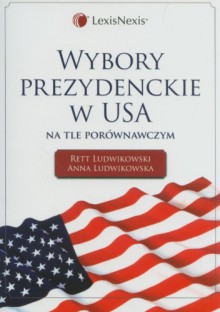 Wybory prezydenckie w USA na tle porównawczym - Rett R. Ludwikowski, Anna Ludwikowska