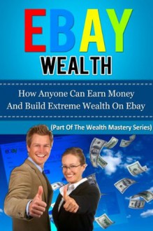 EBAY WEALTH - How Anyone Can Earn Money And Build Extreme Wealth On Ebay (how to make money online, how to start a business) - Richard Killnel, how to make money online how to start a business