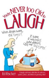 You're Never too Old to Laugh: A laugh-out-loud collection of cartoons, quotes, jokes, and trivia on growing older - Ed Fischer