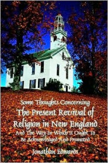 Some Thoughts Concerning The Present Revival In New England And The Way It Ought To Be Acknowledged And Promoted (The Works Of Jonathan Edwards) - Jonathan Edwards