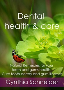 Dental health & care: Natural Remedies for your teeth and gums health. Cure tooth decay and gum illnesses - Cynthia Schneider