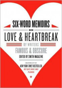 Six-Word Memoirs on Love and Heartbreak: by Writers Famous and Obscure - Larry Smith, Francis DiClemente