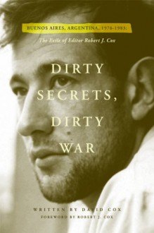 Dirty Secrets, Dirty War: The Exile of Robert J. Cox (Buenos Aires, Argentina: 1976-1983) - David A. Cox, Susan Kammeraad-Campbell, John M. Burbage