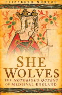 She Wolves: The Notorious Queens of Medieval England - Elizabeth Norton