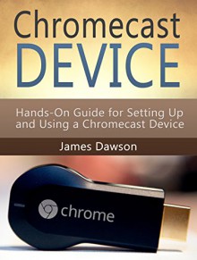 Chromecast Device: Hands-On Guide for Setting Up and Using a Chromecast Device (Chromecast, Chromecast Device, Google Chromecast) - James Dawson