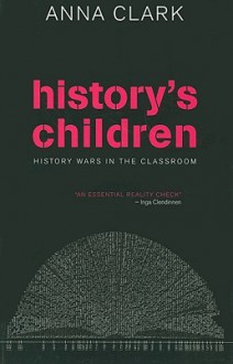 History's Children: History Wars in the Classroom - Anna Clark