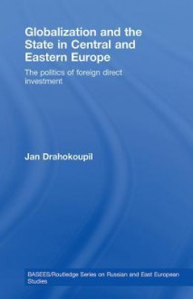 Globalization and the State in Central and Eastern Europe: The Politics of Foreign Direct Investment (BASEES/Routledge Series on Russian and East European Studies) - Jan Drahokoupil