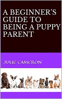 A BEGINNER'S GUIDE TO BEING A PUPPY PARENT - Julie Cameron