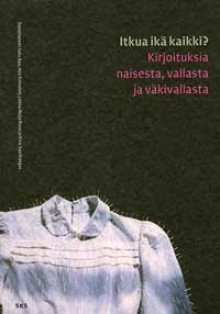 Itkua ikä kaikki? : kirjoituksia naisesta, vallasta ja väkivallasta - Satu Apo, Anu Koivunen, Leena-Maija Rossi, Kirsi Saarikangas