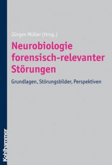 Neurobiologie forensisch-relevanter Störungen: Grundlagen, Störungsbilder, Perspektiven - Jürgen Müller