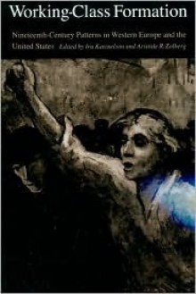 Working-Class Formation: Ninteenth-Century Patterns in Western Europe and the United States - Aristide R. Zolberg