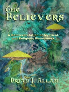 The Believers: A Reinterpretation of Mystical and Religious Phenomena - Brian J. Allan, Wm. Michael Mott