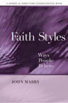 Faith Styles: Ways People Believe (Spiritual Directors International Books) - John R. Mabry