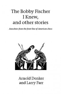 The Bobby Fischer I Knew and Other Stories - Arnold S. Denker, Larry Parr