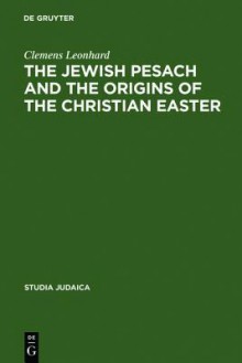 The Jewish Pesach and the Origins of the Christian Easter: Open Questions in Current Research - Clemens Leonhard