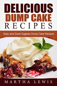 Delicious Dump Cake Recipe Book: Easy and Quick Eggless Dump Cake Recipes - Martha Lewis