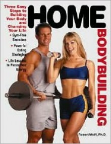 Home Bodybuilding: Three Easy Steps for Building Your Body and Changing Your Life - Robert Wolff