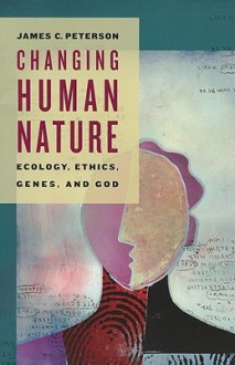 Changing Human Nature: Ecology, Ethics, Genes, and God - James Peterson