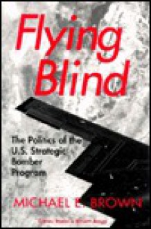 Flying Blind: The Politics of the U.S. Strategic Bomber Program (Cornell Studies in Security Affairs) - Michael E. Brown