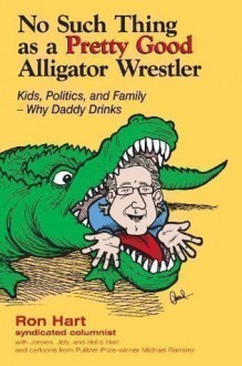 No Such Thing as a Pretty Good Aligator Wrestler: Kids, Politics and Fammily-Why Daddy Drinks - Ron Hart, Jan Schroder, Michael Ramirez, Paul Michael Holliday, Jeb Hart Jensen, Hollis Hart Jensen