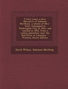 Twelve Years a Slave. Narrative of Solomon Northum, a Citizen of New-York, Kidnapped in Washington City in 1841, and Rescued in 1853, from a Cotton PL - David Wilson, Solomon Northup