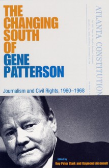 The Changing South of Gene Patterson: Journalism and Civil Rights, 1960-1968 - Roy Peter Clark, Raymond Arsenault