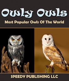 Owly Owls Most Popular Owls Of The World: Fun Facts and Pictures for Kids - Speedy Publishing