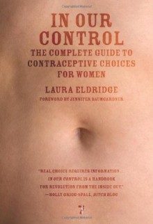 In Our Control: The Complete Guide to Contraceptive Choices for Women - Laura Eldridge, Jennifer Baumgardner